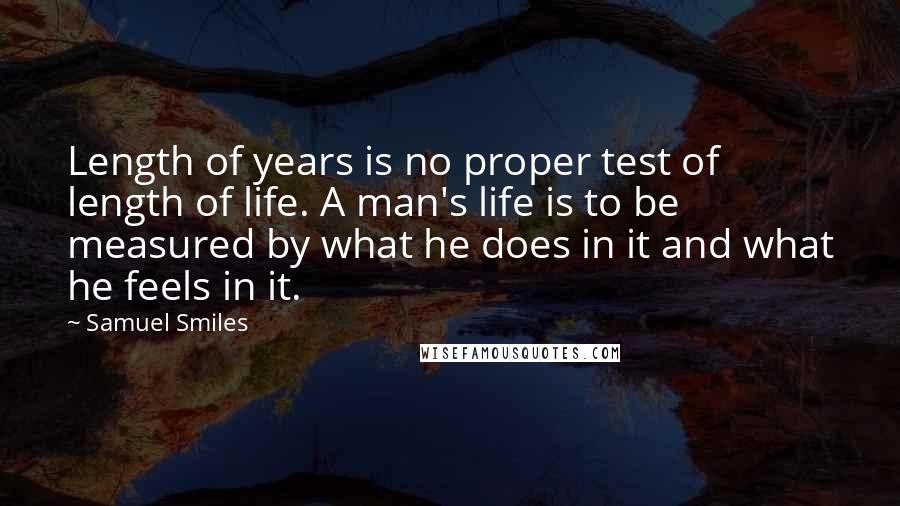 Samuel Smiles Quotes: Length of years is no proper test of length of life. A man's life is to be measured by what he does in it and what he feels in it.