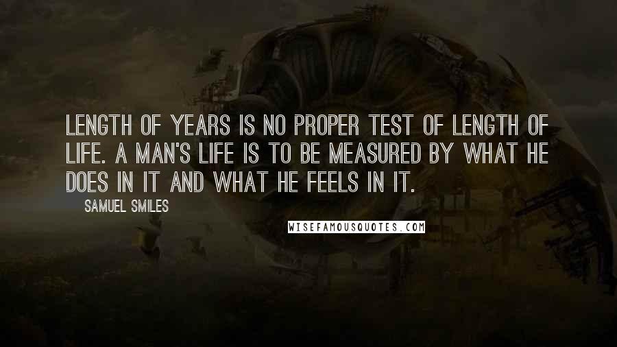 Samuel Smiles Quotes: Length of years is no proper test of length of life. A man's life is to be measured by what he does in it and what he feels in it.