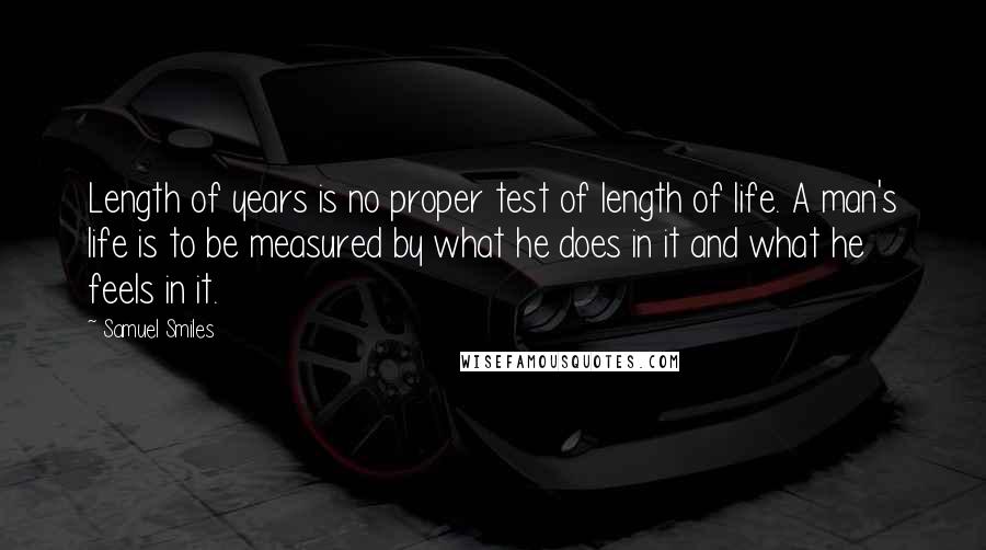 Samuel Smiles Quotes: Length of years is no proper test of length of life. A man's life is to be measured by what he does in it and what he feels in it.