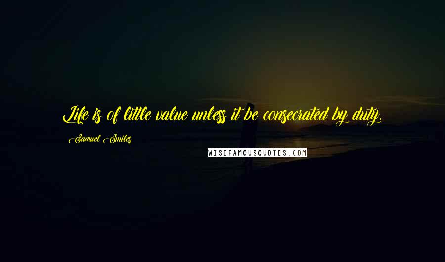 Samuel Smiles Quotes: Life is of little value unless it be consecrated by duty.