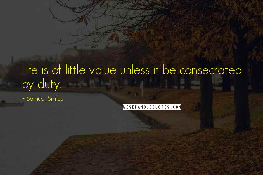 Samuel Smiles Quotes: Life is of little value unless it be consecrated by duty.