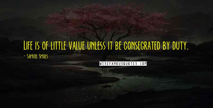 Samuel Smiles Quotes: Life is of little value unless it be consecrated by duty.