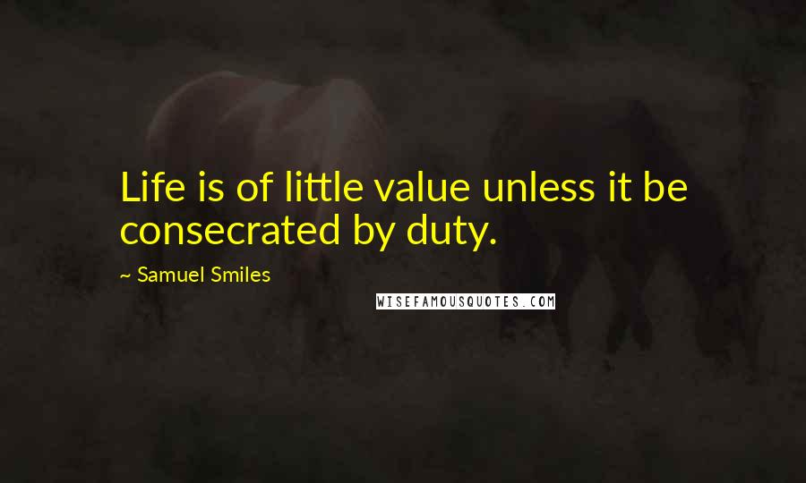 Samuel Smiles Quotes: Life is of little value unless it be consecrated by duty.