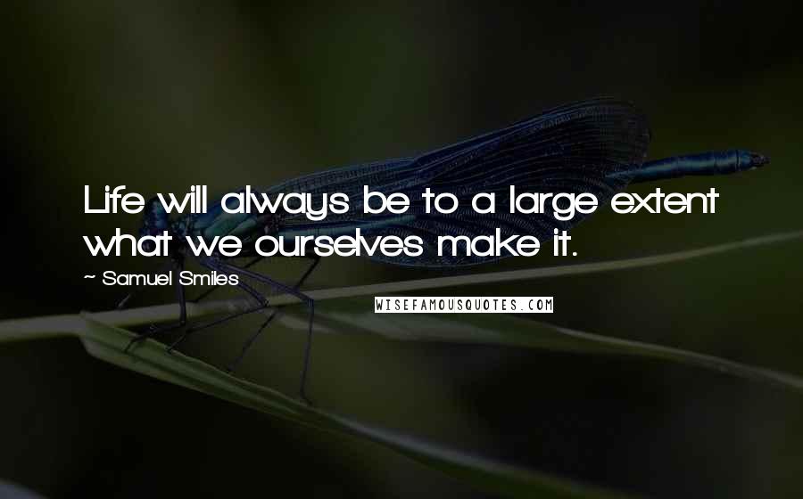 Samuel Smiles Quotes: Life will always be to a large extent what we ourselves make it.