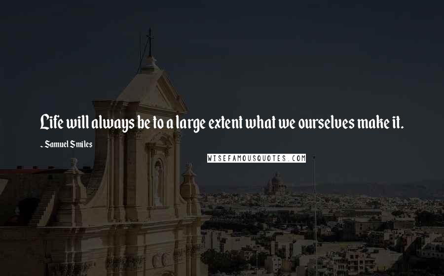 Samuel Smiles Quotes: Life will always be to a large extent what we ourselves make it.