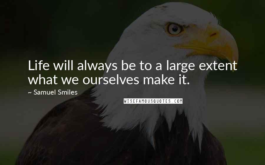 Samuel Smiles Quotes: Life will always be to a large extent what we ourselves make it.