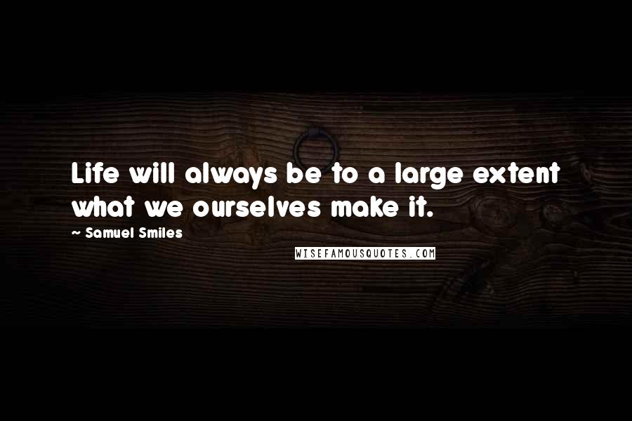 Samuel Smiles Quotes: Life will always be to a large extent what we ourselves make it.