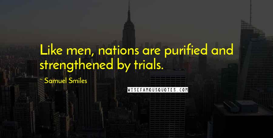 Samuel Smiles Quotes: Like men, nations are purified and strengthened by trials.