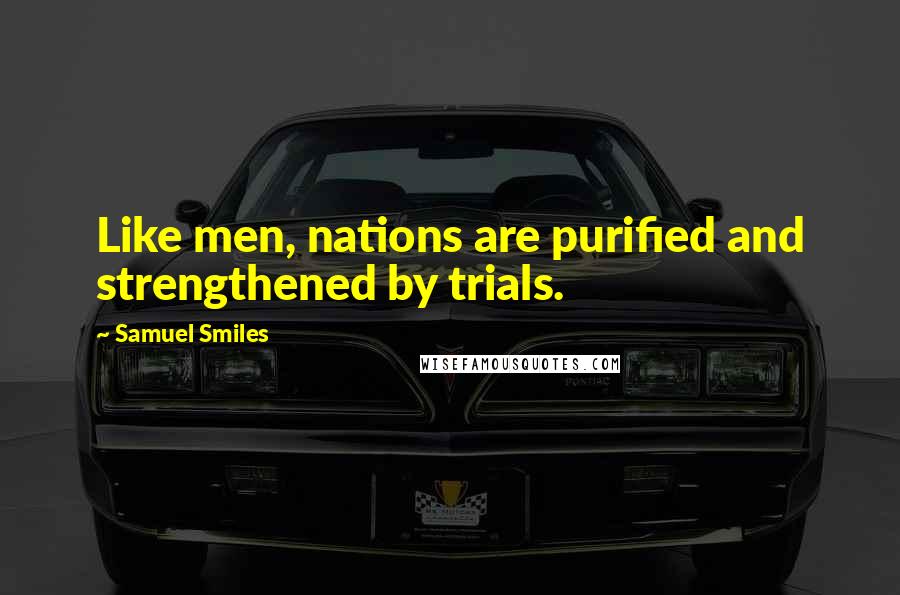 Samuel Smiles Quotes: Like men, nations are purified and strengthened by trials.