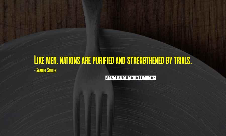 Samuel Smiles Quotes: Like men, nations are purified and strengthened by trials.