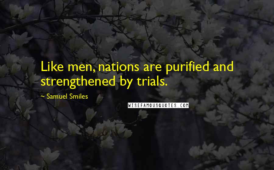 Samuel Smiles Quotes: Like men, nations are purified and strengthened by trials.