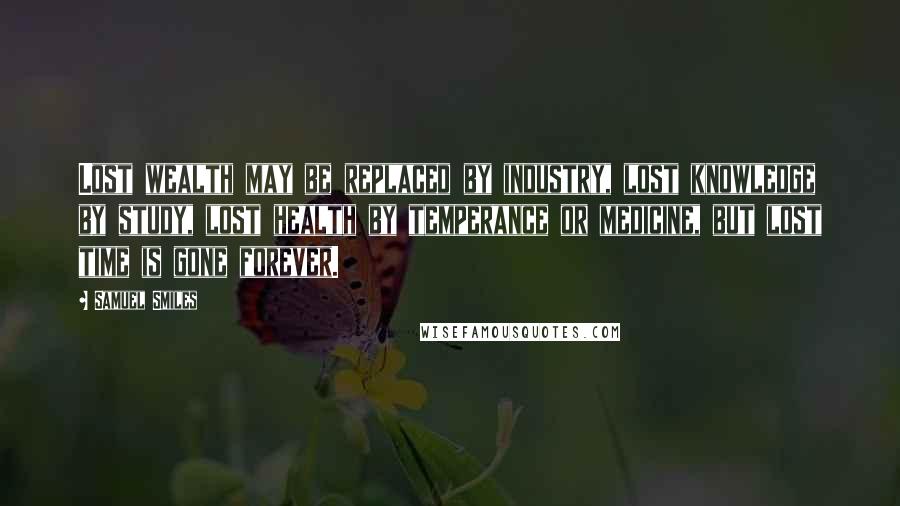 Samuel Smiles Quotes: Lost wealth may be replaced by industry, lost knowledge by study, lost health by temperance or medicine, but lost time is gone forever.
