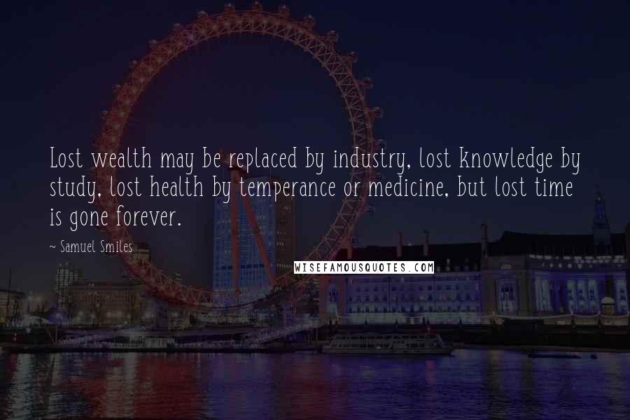 Samuel Smiles Quotes: Lost wealth may be replaced by industry, lost knowledge by study, lost health by temperance or medicine, but lost time is gone forever.