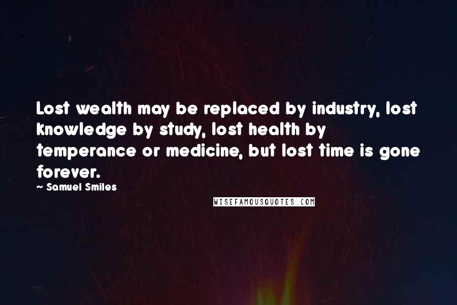 Samuel Smiles Quotes: Lost wealth may be replaced by industry, lost knowledge by study, lost health by temperance or medicine, but lost time is gone forever.