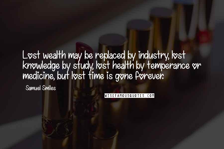 Samuel Smiles Quotes: Lost wealth may be replaced by industry, lost knowledge by study, lost health by temperance or medicine, but lost time is gone forever.