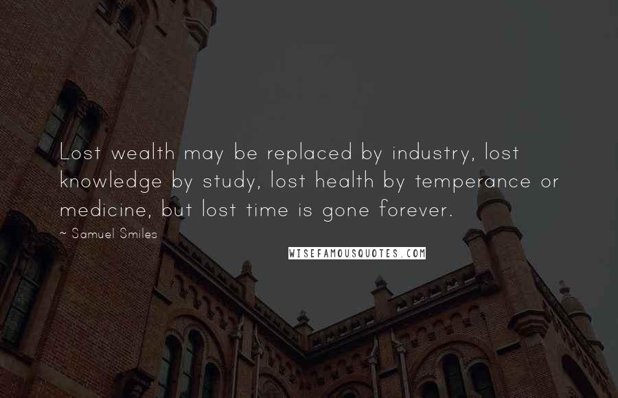 Samuel Smiles Quotes: Lost wealth may be replaced by industry, lost knowledge by study, lost health by temperance or medicine, but lost time is gone forever.