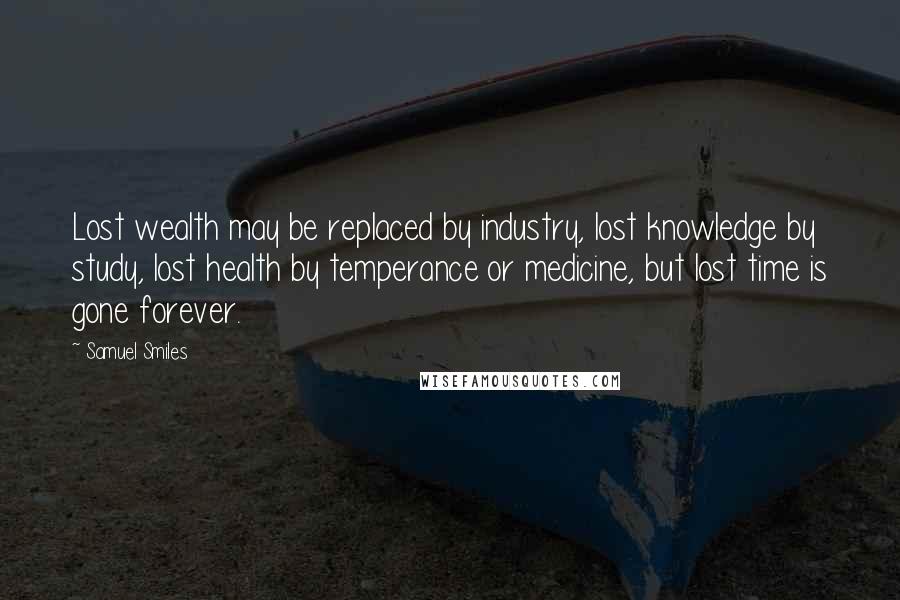 Samuel Smiles Quotes: Lost wealth may be replaced by industry, lost knowledge by study, lost health by temperance or medicine, but lost time is gone forever.