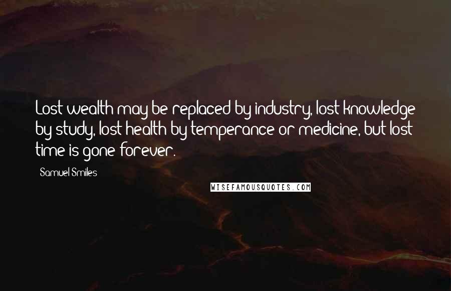 Samuel Smiles Quotes: Lost wealth may be replaced by industry, lost knowledge by study, lost health by temperance or medicine, but lost time is gone forever.