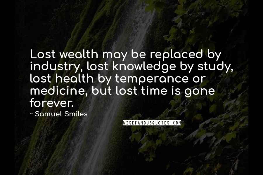 Samuel Smiles Quotes: Lost wealth may be replaced by industry, lost knowledge by study, lost health by temperance or medicine, but lost time is gone forever.