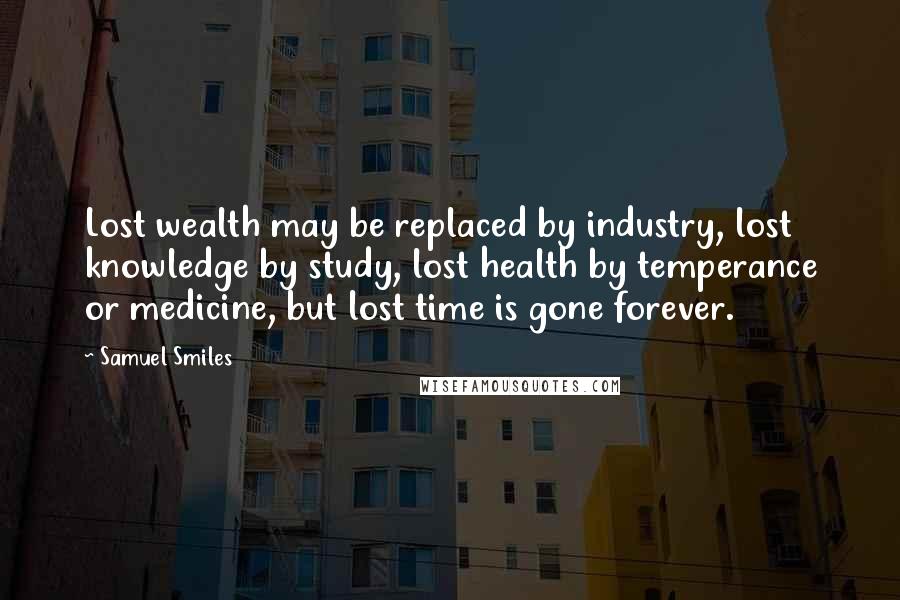 Samuel Smiles Quotes: Lost wealth may be replaced by industry, lost knowledge by study, lost health by temperance or medicine, but lost time is gone forever.