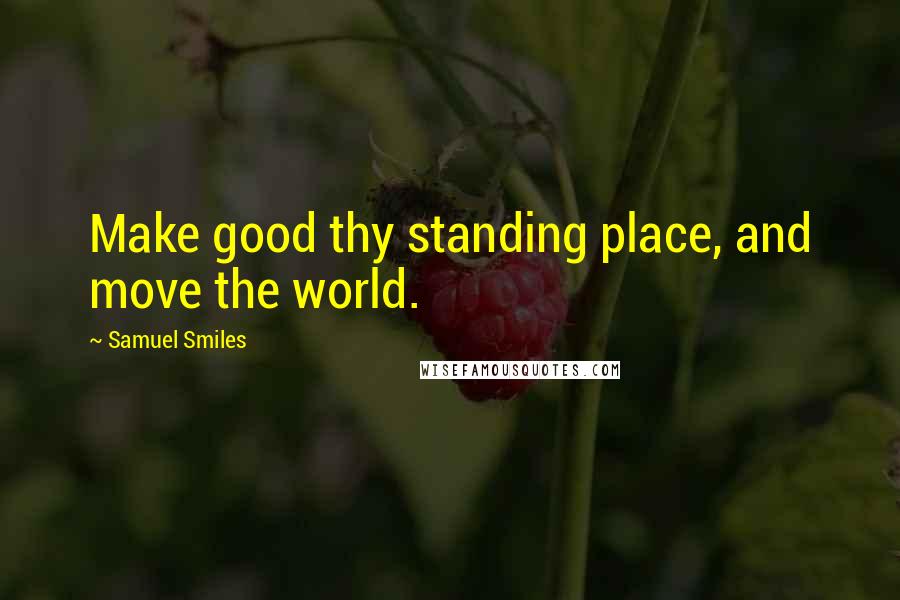 Samuel Smiles Quotes: Make good thy standing place, and move the world.