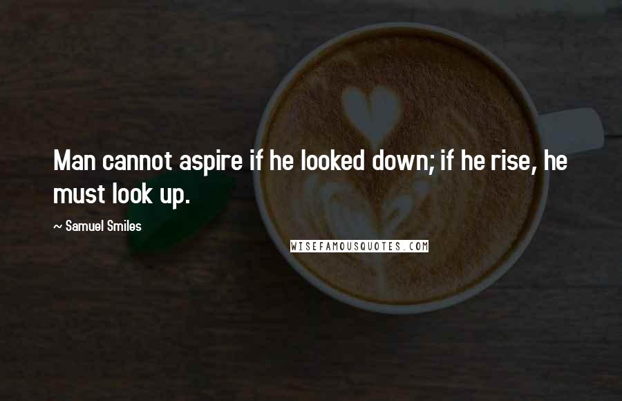 Samuel Smiles Quotes: Man cannot aspire if he looked down; if he rise, he must look up.