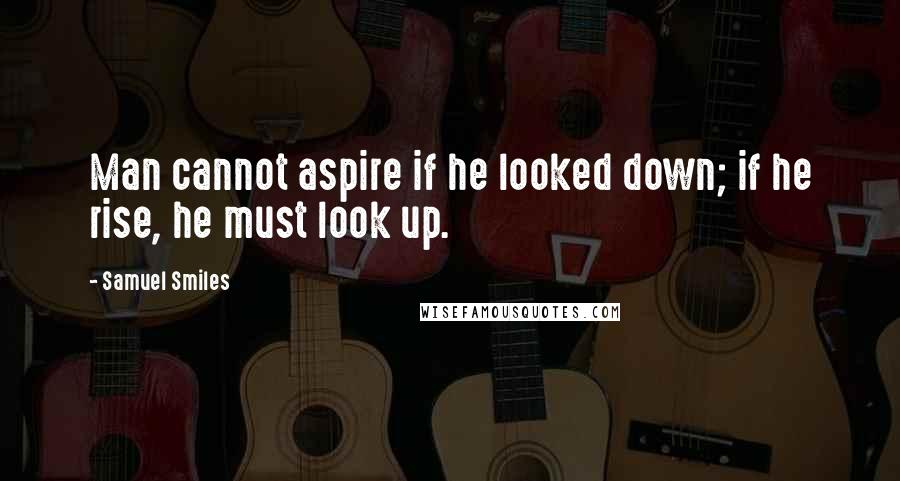 Samuel Smiles Quotes: Man cannot aspire if he looked down; if he rise, he must look up.