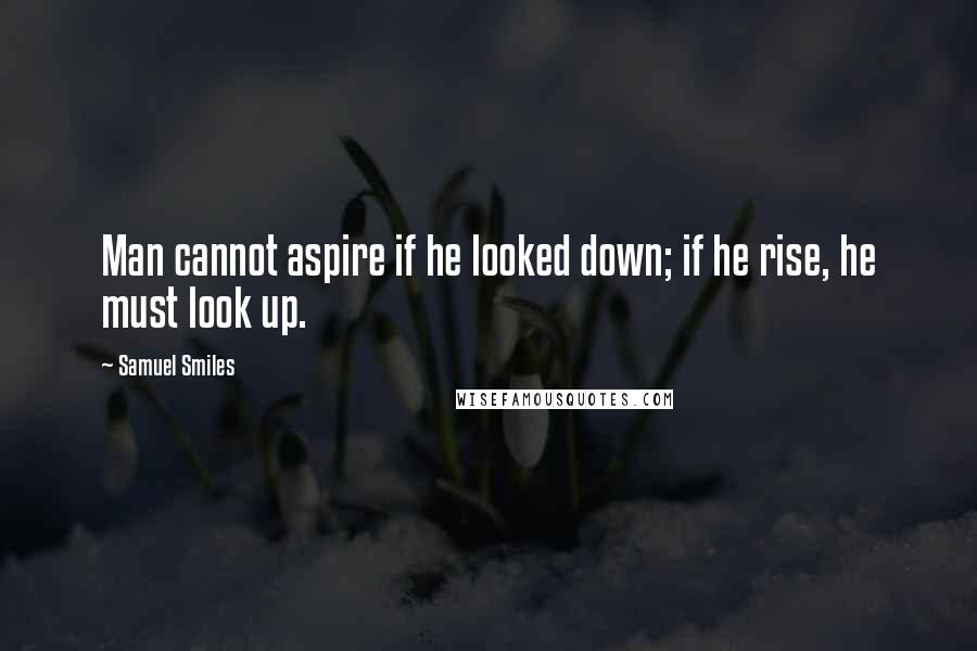 Samuel Smiles Quotes: Man cannot aspire if he looked down; if he rise, he must look up.