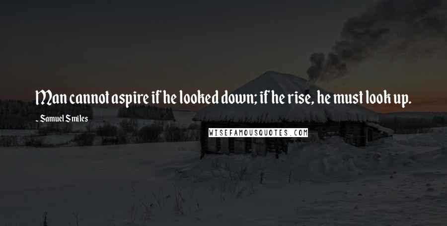 Samuel Smiles Quotes: Man cannot aspire if he looked down; if he rise, he must look up.