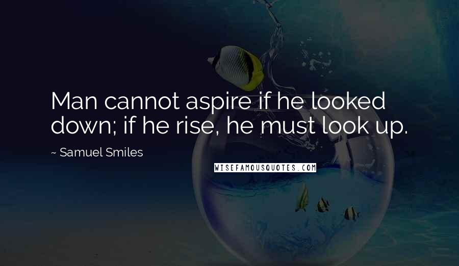 Samuel Smiles Quotes: Man cannot aspire if he looked down; if he rise, he must look up.