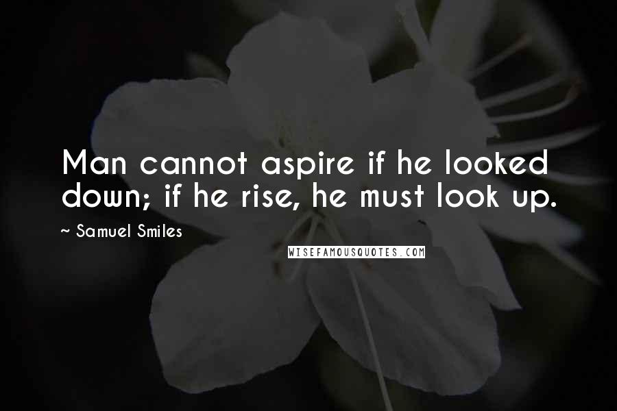 Samuel Smiles Quotes: Man cannot aspire if he looked down; if he rise, he must look up.