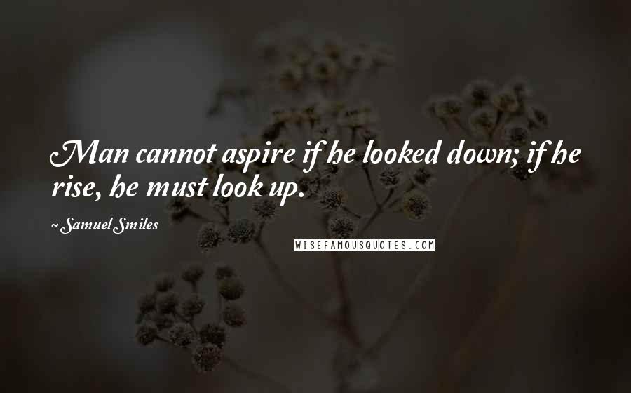 Samuel Smiles Quotes: Man cannot aspire if he looked down; if he rise, he must look up.