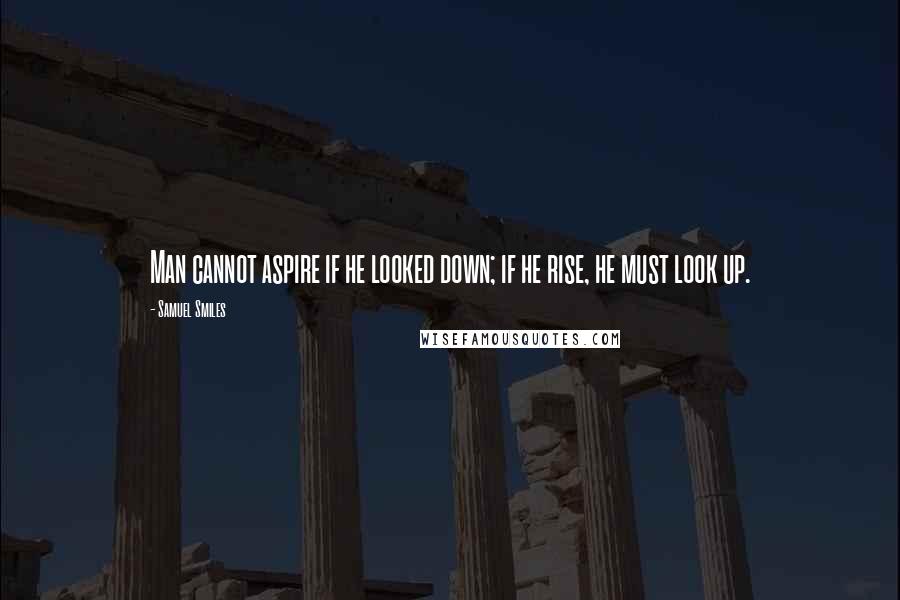 Samuel Smiles Quotes: Man cannot aspire if he looked down; if he rise, he must look up.