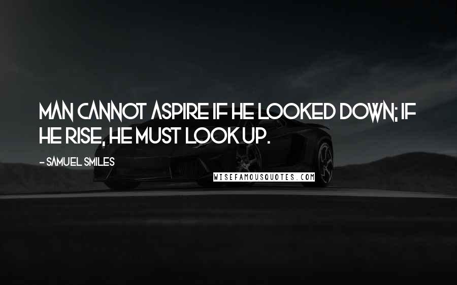 Samuel Smiles Quotes: Man cannot aspire if he looked down; if he rise, he must look up.