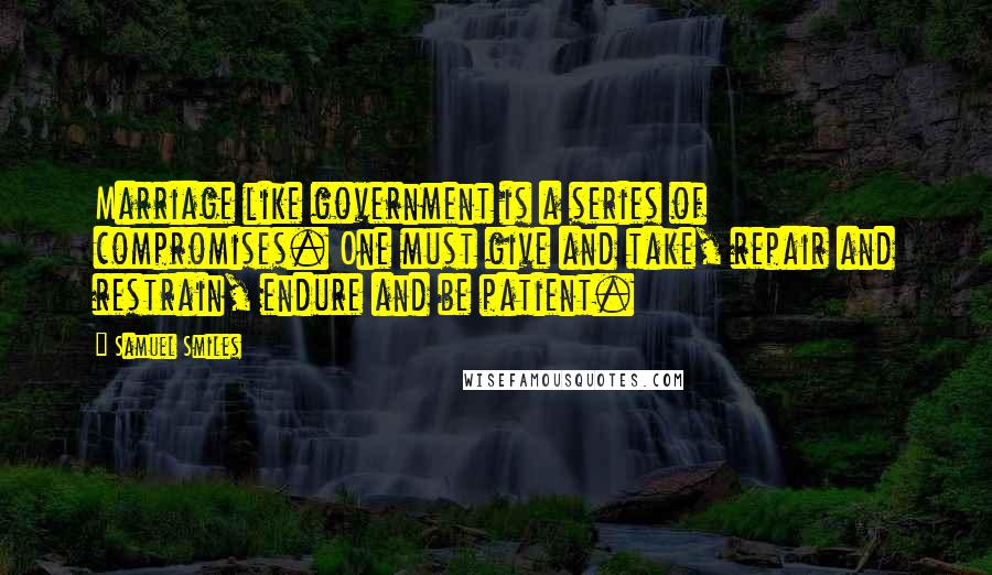 Samuel Smiles Quotes: Marriage like government is a series of compromises. One must give and take, repair and restrain, endure and be patient.