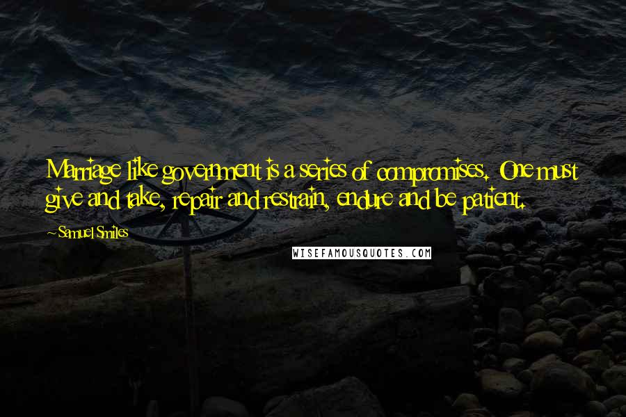 Samuel Smiles Quotes: Marriage like government is a series of compromises. One must give and take, repair and restrain, endure and be patient.