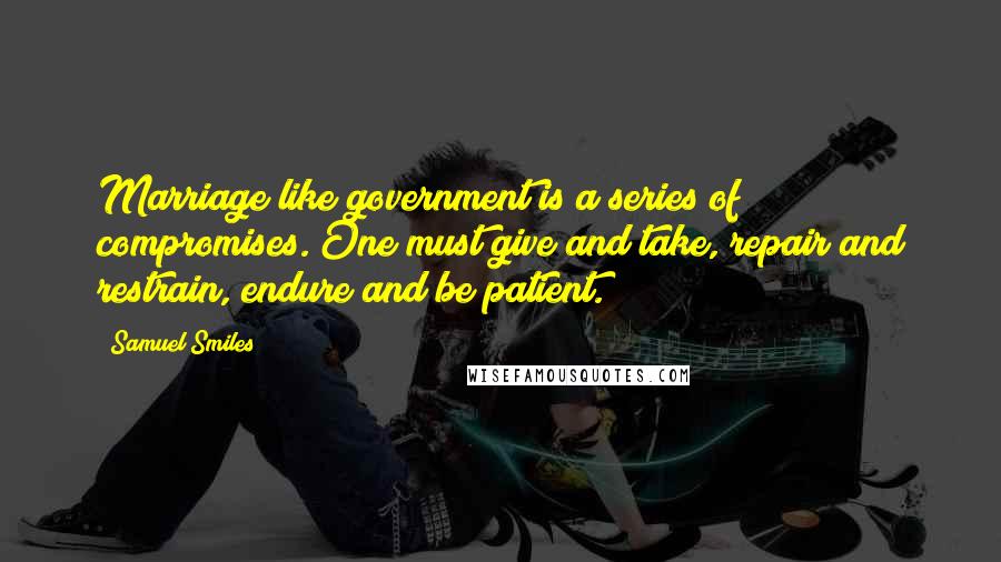 Samuel Smiles Quotes: Marriage like government is a series of compromises. One must give and take, repair and restrain, endure and be patient.