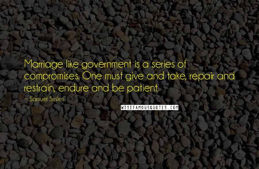 Samuel Smiles Quotes: Marriage like government is a series of compromises. One must give and take, repair and restrain, endure and be patient.