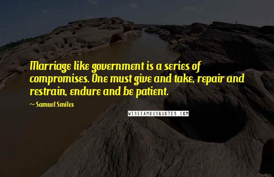 Samuel Smiles Quotes: Marriage like government is a series of compromises. One must give and take, repair and restrain, endure and be patient.