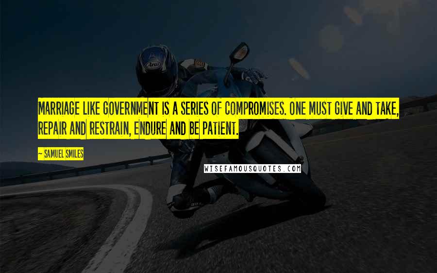 Samuel Smiles Quotes: Marriage like government is a series of compromises. One must give and take, repair and restrain, endure and be patient.