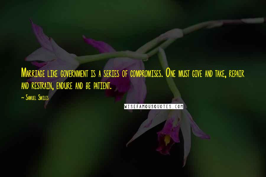 Samuel Smiles Quotes: Marriage like government is a series of compromises. One must give and take, repair and restrain, endure and be patient.