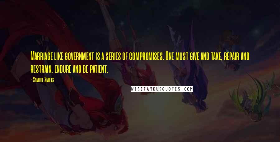 Samuel Smiles Quotes: Marriage like government is a series of compromises. One must give and take, repair and restrain, endure and be patient.