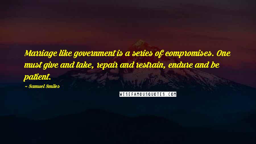 Samuel Smiles Quotes: Marriage like government is a series of compromises. One must give and take, repair and restrain, endure and be patient.