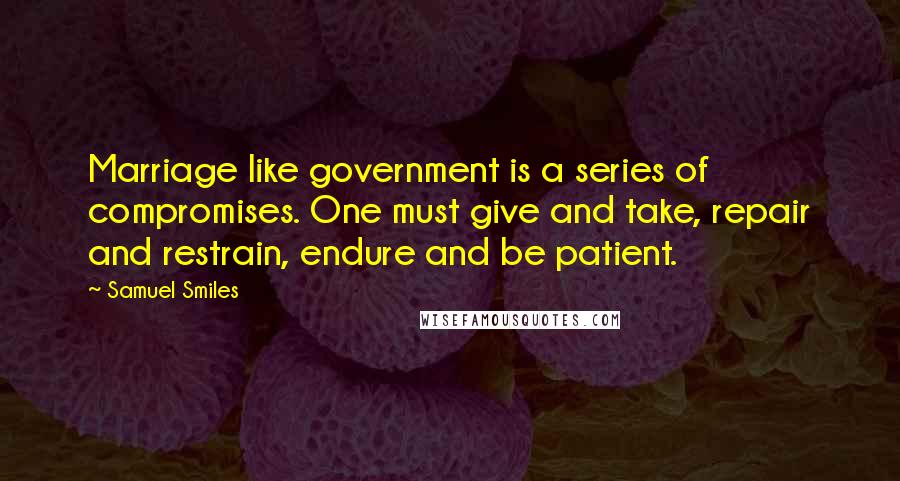 Samuel Smiles Quotes: Marriage like government is a series of compromises. One must give and take, repair and restrain, endure and be patient.