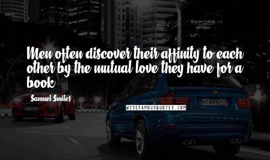 Samuel Smiles Quotes: Men often discover their affinity to each other by the mutual love they have for a book.