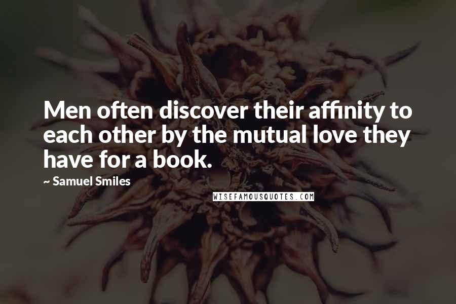 Samuel Smiles Quotes: Men often discover their affinity to each other by the mutual love they have for a book.