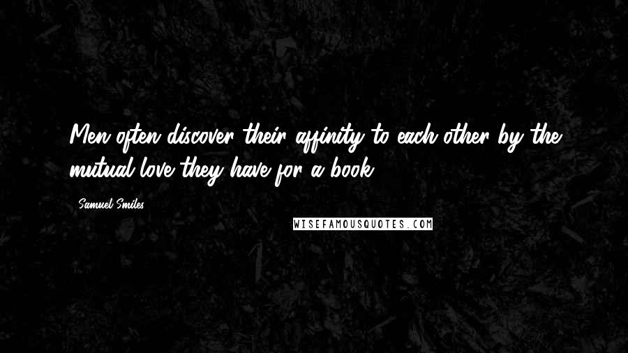 Samuel Smiles Quotes: Men often discover their affinity to each other by the mutual love they have for a book.