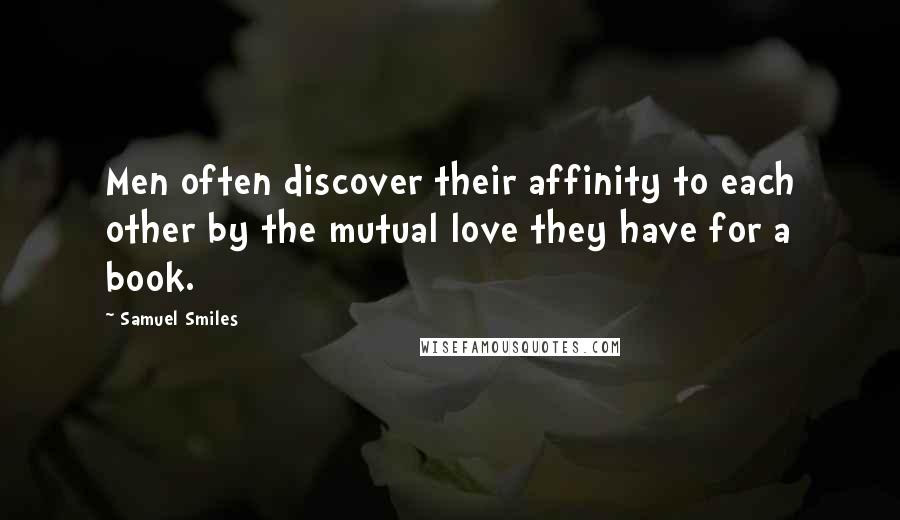 Samuel Smiles Quotes: Men often discover their affinity to each other by the mutual love they have for a book.