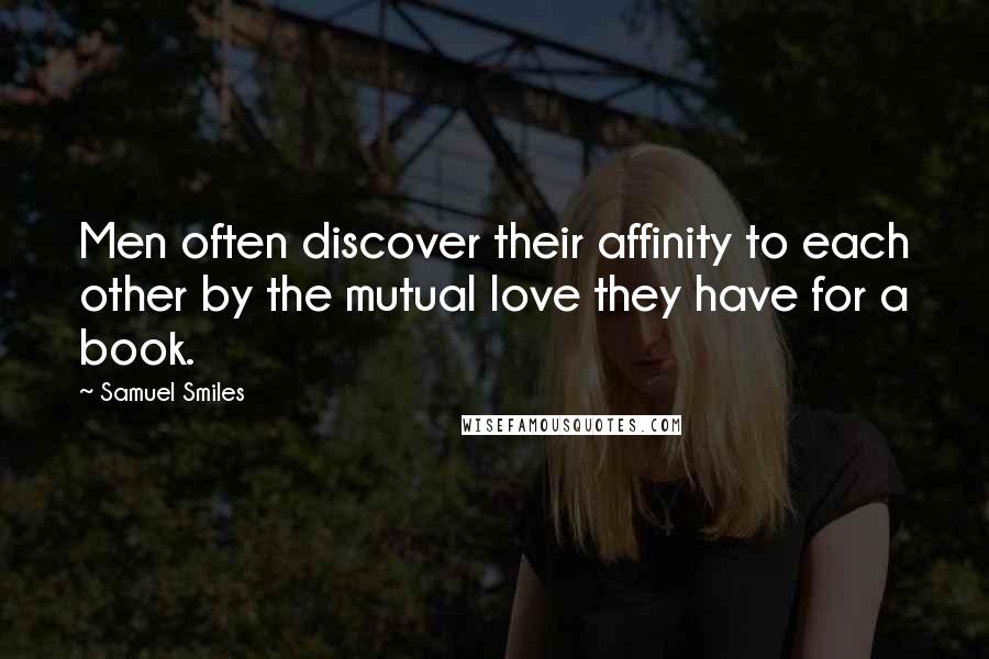 Samuel Smiles Quotes: Men often discover their affinity to each other by the mutual love they have for a book.