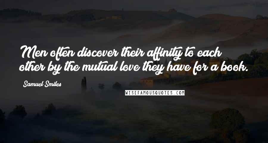 Samuel Smiles Quotes: Men often discover their affinity to each other by the mutual love they have for a book.